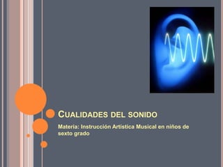 CUALIDADES DEL SONIDO
Materia: Instrucción Artística Musical en niños de
sexto grado
 