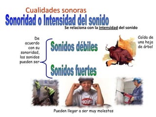 Cualidades sonoras
De
acuerdo
con su
sonoridad,
los sonidos
pueden ser
Caída de
una hoja
de árbol
Se relaciona con la intensidad del sonido
Pueden llegar a ser muy molestos
 