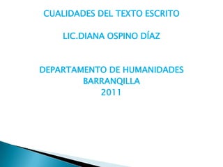 CUALIDADES DEL TEXTO ESCRITO

    LIC.DIANA OSPINO DÍAZ



DEPARTAMENTO DE HUMANIDADES
        BARRANQILLA
           2011
 
