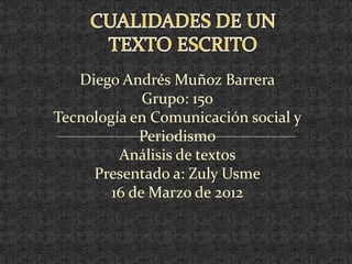 Diego Andrés Muñoz Barrera
             Grupo: 150
Tecnología en Comunicación social y
            Periodismo
         Análisis de textos
     Presentado a: Zuly Usme
        16 de Marzo de 2012
 