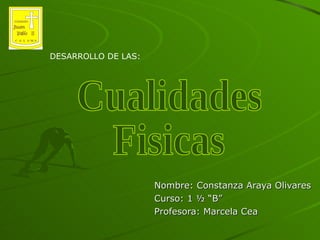 Nombre: Constanza Araya Olivares Curso: 1 ½ “B” Profesora: Marcela Cea DESARROLLO DE LAS: Cualidades  Fisicas 
