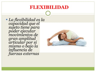    FLEXIBILIDAD La flexibilidad es la capacidad que el sujeto tiene para poder ejecutar movimientos de gran amplitud articular por si mismo o bajo la influencia de fuerzas externas 