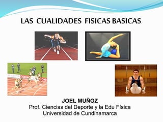 LAS CUALIDADES FISICAS BASICAS
JOEL MUÑOZ
Prof. Ciencias del Deporte y la Edu Física
Universidad de Cundinamarca
 
