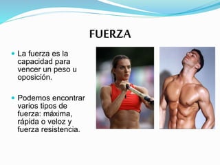 FUERZA
 La fuerza es la
capacidad para
vencer un peso u
oposición.
 Podemos encontrar
varios tipos de
fuerza: máxima,
rápida o veloz y
fuerza resistencia.
 