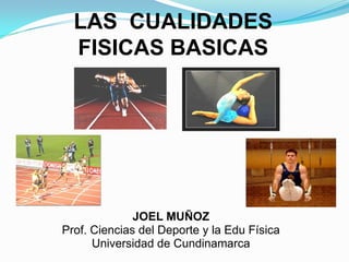 LAS  CUALIDADES  FISICAS BASICAS JOEL MUÑOZ Prof. Ciencias del Deporte y la Edu Física Universidad de Cundinamarca 