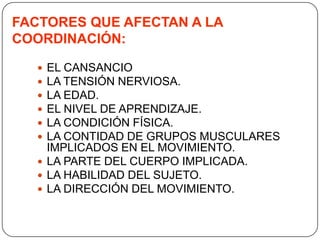FACTORES QUE AFECTAN A LA COORDINACIÓN:EL CANSANCIOLA TENSIÓN NERVIOSA.LA EDAD.EL NIVEL DE APRENDIZAJE.LA CONDICIÓN FÍSICA.LA CONTIDAD DE GRUPOS MUSCULARES IMPLICADOS EN EL MOVIMIENTO.LA PARTE DEL CUERPO IMPLICADA.LA HABILIDAD DEL SUJETO.LA DIRECCIÓN DEL MOVIMIENTO.