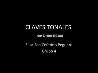 CLAVES TONALES
con Nikon D5300
Elisa San Ceferino Peguero
Grupo 4
 