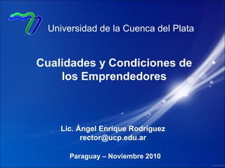 Cualidades y Condiciones de
los Emprendedores
Universidad de la Cuenca del Plata
Lic. Ángel Enrique Rodríguez
rector@ucp.edu.ar
Paraguay – Noviembre 2010
 