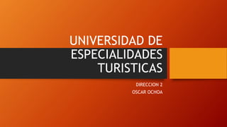 UNIVERSIDAD DE
ESPECIALIDADES
TURISTICAS
DIRECCION 2
OSCAR OCHOA
 
