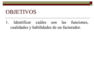 OBJETIVOS 1. Identificar cuáles son las funciones, cualidades y habilidades de un facturador. 