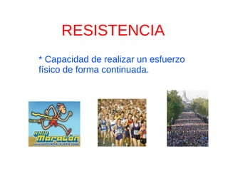 RESISTENCIA
* Capacidad de realizar un esfuerzo
físico de forma continuada.
 