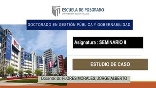 Asignatura : SEMINARIO II
DOCTORADO EN GESTIÓN PÚBLICA Y GOBERNABILIDAD
Docente: Dr. FLORES MORALES, JORGE ALBERTO
ESTUDIO DE CASO
 