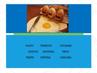 PLATO TENEDOR CUCHARA
HUEVOS HUEVERA FRITO
TRISTE PINTURA CÁSCARA
 