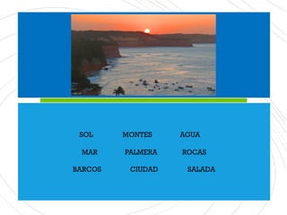SOL MONTES AGUA
MAR PALMERA ROCAS
BARCOS CIUDAD SALADA
 