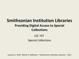 Smithsonian Institution Libraries Providing Digital Access to Special Collections LSC 747  Special Collections Suzanne C. Pilsk~ Martin R. Kalfatovic ~ Smithsonian Institution Libraries ~ 2011 