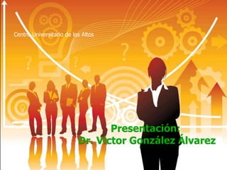 Centro Universitario de los Altos




                                 Presentación:
                          Dr. Víctor González Álvarez
 