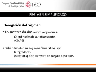 RÉGIMEN SIMPLIFICADO
Derogación del régimen.

• En sustitución dos nuevos regímenes:
- Coordinados de autotransporte.
- AGAPES.
• Deben tributar en Régimen General de Ley:
- Integradoras.
- Autotransporte terrestre de carga o pasajeros.

 
