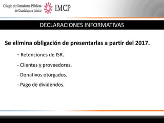 DECLARACIONES INFORMATIVAS
Se elimina obligación de presentarlas a partir del 2017.

- Retenciones de ISR.
- Clientes y proveedores.
- Donativos otorgados.
- Pago de dividendos.

 