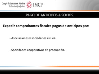 PAGO DE ANTICIPOS A SOCIOS
Expedir comprobantes fiscales pagos de anticipos por:
- Asociaciones y sociedades civiles.

- Sociedades cooperativas de producción.

 