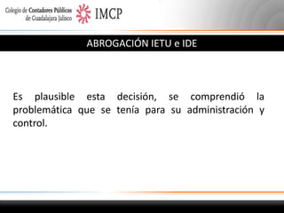 ABROGACIÓN IETU e IDE

Es plausible esta decisión, se comprendió la
problemática que se tenía para su administración y
control.

 