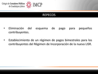 REPECOS

•

Eliminación del
contribuyentes.

•

Establecimiento de un régimen de pagos bimestrales para los
contribuyentes del Régimen de Incorporación de la nueva LISR.

esquema

de

pago

para

pequeños

 