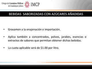 BEBIDAS SABORIZADAS CON AZÚCARES AÑADIDAS

•

Gravamen a la enajenación e importación.

•

Aplica también a concentrados, polvos, jarabes, esencias o
extractos de sabores que permitan obtener dichas bebidas.

•

La cuota aplicable será de $1.00 por litro.

 