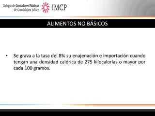 ALIMENTOS NO BÁSICOS

•

Se grava a la tasa del 8% su enajenación e importación cuando
tengan una densidad calórica de 275 kilocalorías o mayor por
cada 100 gramos.

 
