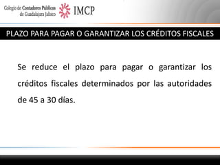 PLAZO PARA PAGAR O GARANTIZAR LOS CRÉDITOS FISCALES

Se reduce el plazo para pagar o garantizar los

créditos fiscales determinados por las autoridades
de 45 a 30 días.

 