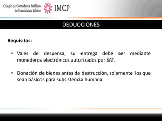 DEDUCCIONES
Requisitos:
• Vales de despensa, su entrega debe ser mediante
monederos electrónicos autorizados por SAT.
• Donación de bienes antes de destrucción, solamente los que
sean básicos para subsistencia humana.

 