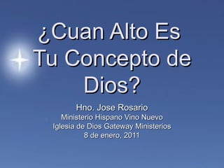 ¿Cuan Alto Es  Tu Concepto de Dios? Hno. Jose Rosario Ministerio Hispano Vino Nuevo Iglesia de Dios Gateway Ministerios 8 de enero, 2011 