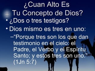 ¿Dos o tres testigos?  Dios mismo es tres en uno: “ Porque tres son los que dan testimonio en el cielo: el Padre, el Verbo y el Espíritu Santo; y estos tres son uno.” (1Jn 5:7) 