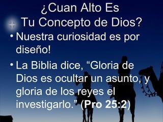 Nuestra curiosidad es por diseño! La Biblia dice, “Gloria de Dios es ocultar un asunto, y gloria de los reyes el investigarlo.” ( Pro 25:2 ) 