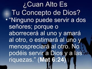 “ Ninguno puede servir a dos señores; porque o aborrecerá al uno y amará al otro, o estimará al uno y menospreciará al otro. No podéis servir a Dios y a las riquezas.” ( Mat 6:24) 
