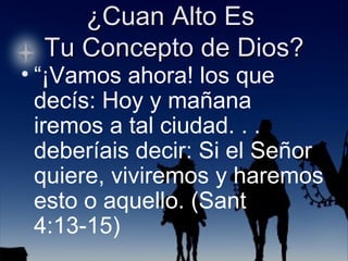 “ ¡Vamos ahora! los que decís: Hoy y mañana iremos a tal ciudad. . . deberíais decir: Si el Señor quiere, viviremos y haremos esto o aquello. (Sant 4:13-15) 