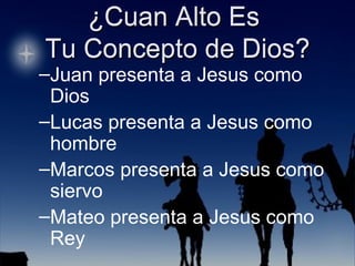 ¿Cuan Alto Es  Tu Concepto de Dios? Juan presenta a Jesus como Dios Lucas presenta a Jesus como hombre Marcos presenta a Jesus como siervo Mateo presenta a Jesus como Rey 