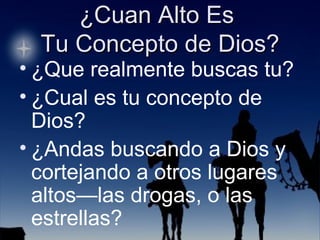 ¿Que realmente buscas tu?  ¿Cual es tu concepto de Dios? ¿Andas buscando a Dios y cortejando a otros lugares altos—las drogas, o las estrellas? 