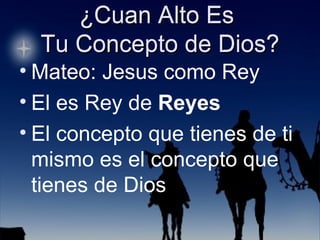 ¿Cuan Alto Es  Tu Concepto de Dios? Mateo: Jesus como Rey El es Rey de  Reyes El concepto que tienes de ti mismo es el concepto que tienes de Dios 