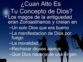 Los magos de la antiguedad eran Zoroastrianos y creian en Un solo Dios que era bueno La manifestacion de Dios por fuego La moralidad Rechazar dioses ajenos Que Dios naceria de una virgen 