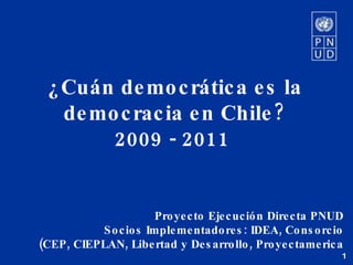 Proyecto Ejecución Directa PNUD  Socios Implementadores: IDEA, Consorcio  (CEP, CIEPLAN, Libertad y Desarrollo, Proyectamerica  ¿Cuán democrática es la democracia en Chile? 2009 - 2011   1 