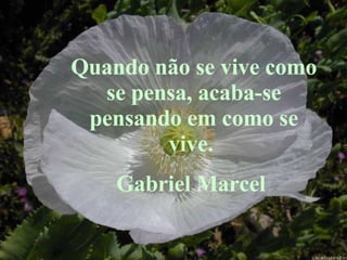 Quando não se vive como se pensa, acaba-se pensando em como se vive.  Gabriel Marcel  