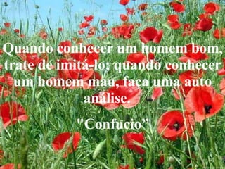 Quando conhecer um homem bom, trate de imitá-lo; quando conhecer um homem mau, faça uma auto análise.  "Confuci o” 
