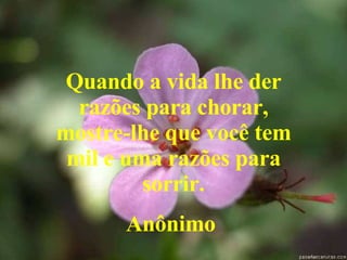 Quando a vida lhe der razões para chorar, mostre-lhe que você tem mil e uma razões para sorrir. Anônimo   