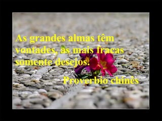 As grandes almas têm vontades, as mais fracas somente desejos. Proverbio chinês 