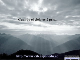 Cuando el cielo esté gris... http :// www.cib.espol.edu.ec 