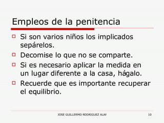Empleos de la penitencia Si son varios niños los implicados sepárelos. Decomise lo que no se comparte. Si es necesario aplicar la medida en un lugar diferente a la casa, hágalo. Recuerde que es importante recuperar el equilibrio. 
