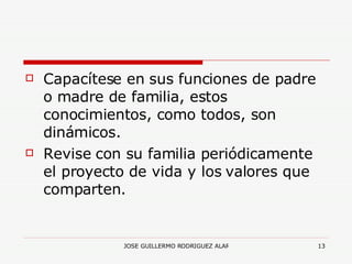 Capacítese en sus funciones de padre o madre de familia, estos conocimientos, como todos, son dinámicos. Revise con su familia periódicamente el proyecto de vida y los valores que comparten. 