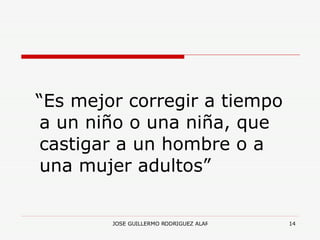 “ Es mejor corregir a tiempo a un niño o una niña, que castigar a un hombre o a una mujer adultos” 