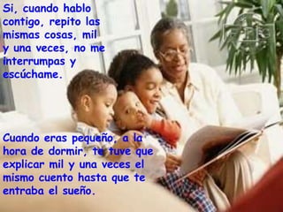 Si, cuando hablo
contigo, repito las
mismas cosas, mil
y una veces, no me
interrumpas y
escúchame.




Cuando eras pequeño, a la
hora de dormir, te tuve que
explicar mil y una veces el
mismo cuento hasta que te
entraba el sueño.
 