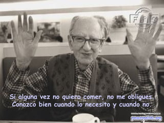 Si alguna vez no quiero comer, no me obligues. Conozco bien cuando lo necesito y cuando no. 