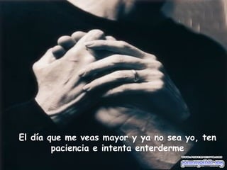 El día que me veas mayor y ya no sea yo, ten paciencia e intenta enterderme 